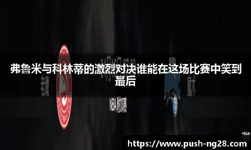 弗鲁米与科林蒂的激烈对决谁能在这场比赛中笑到最后